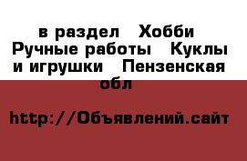  в раздел : Хобби. Ручные работы » Куклы и игрушки . Пензенская обл.
